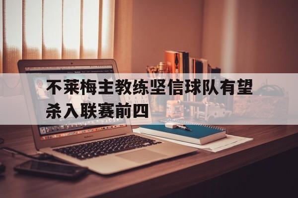 九游体育官网-不莱梅主教练坚信球队有望杀入联赛前四