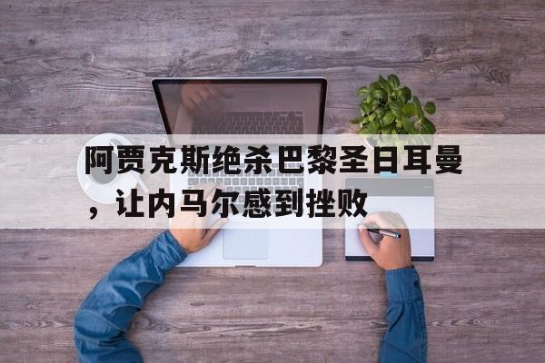 九游体育官网-阿贾克斯绝杀巴黎圣日耳曼，让内马尔感到挫败