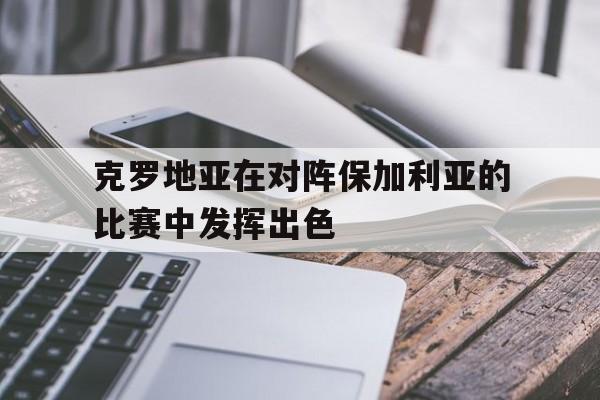 九游体育官网-克罗地亚在对阵保加利亚的比赛中发挥出色