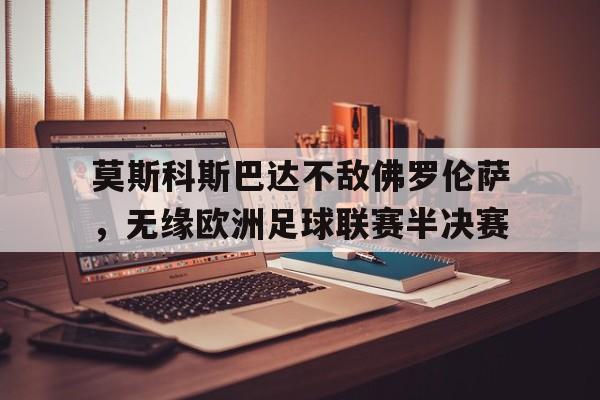 九游体育官网-莫斯科斯巴达不敌佛罗伦萨，无缘欧洲足球联赛半决赛