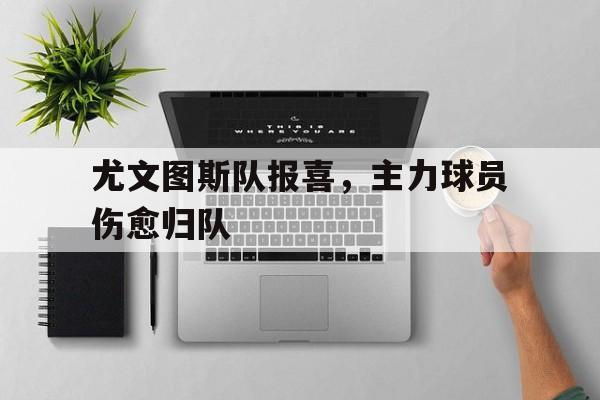 九游体育下载-尤文图斯队报喜，主力球员伤愈归队