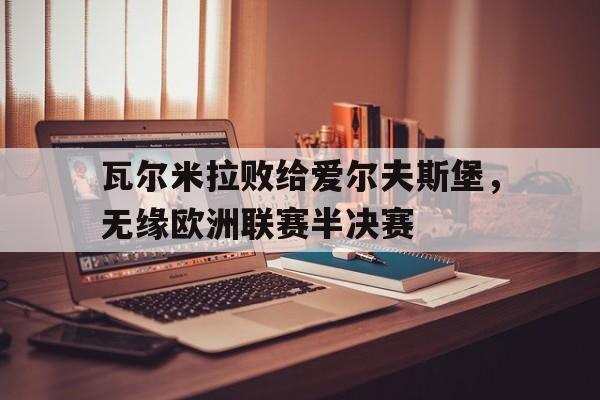 九游体育下载-瓦尔米拉败给爱尔夫斯堡，无缘欧洲联赛半决赛